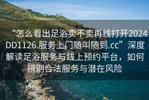 “怎么看出足浴賣不賣再線打開2024DD1126.服務(wù)上門隨叫隨到.cc”深度解讀足浴服務(wù)與線上預(yù)約平臺，如何辨別合法服務(wù)與潛在風(fēng)險