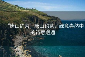 “唐山約茶”唐山約茶，綠意盎然中的詩(shī)意邂逅