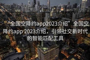 “全國空降約app2023介紹”全國空降約app 2023介紹，引領(lǐng)社交新時(shí)代的智能匹配工具