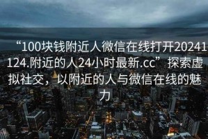 “100塊錢附近人微信在線打開20241124.附近的人24小時(shí)最新.cc”探索虛擬社交，以附近的人與微信在線的魅力