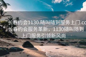 “長(zhǎng)春約會(huì)1130.隨叫隨到服務(wù)上門.cc”長(zhǎng)春約會(huì)服務(wù)革新，1130隨叫隨到上門服務(wù)引領(lǐng)新風(fēng)尚