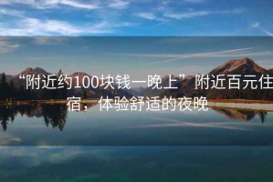 “附近約100塊錢一晚上”附近百元住宿，體驗舒適的夜晚