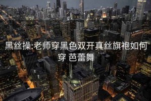 黑絲操:老師穿黑色雙開(kāi)真絲旗袍如何穿 芭蕾舞