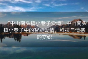 “中山南頭鎮(zhèn)小巷子愛(ài)情”中山南頭鎮(zhèn)小巷子中的智能愛(ài)情，科技與情感的交織