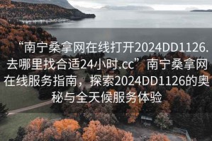 “南寧桑拿網(wǎng)在線打開2024DD1126.去哪里找合適24小時(shí).cc”南寧桑拿網(wǎng)在線服務(wù)指南，探索2024DD1126的奧秘與全天候服務(wù)體驗(yàn)