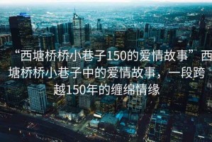 “西塘橋橋小巷子150的愛情故事”西塘橋橋小巷子中的愛情故事，一段跨越150年的纏綿情緣