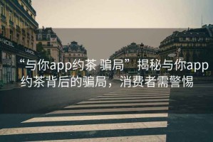 “與你app約茶 騙局”揭秘與你app約茶背后的騙局，消費者需警惕