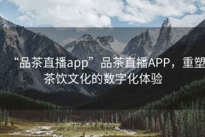 “品茶直播app”品茶直播APP，重塑茶飲文化的數(shù)字化體驗(yàn)