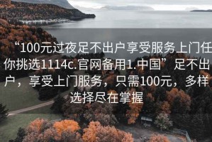 “100元過夜足不出戶享受服務(wù)上門任你挑選1114c.官網(wǎng)備用1.中國”足不出戶，享受上門服務(wù)，只需100元，多樣選擇盡在掌握