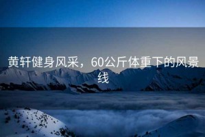 黃軒健身風(fēng)采，60公斤體重下的風(fēng)景線