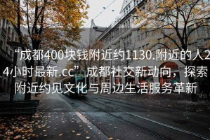 “成都400塊錢附近約1130.附近的人24小時最新.cc”成都社交新動向，探索附近約見文化與周邊生活服務革新