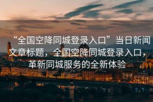 “全國(guó)空降同城登錄入口”當(dāng)日新聞文章標(biāo)題，全國(guó)空降同城登錄入口，革新同城服務(wù)的全新體驗(yàn)