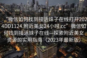 “微信如何找到接活妹子在線打開2024DD1124.附近美女24小時.cc”微信如何找到接活妹子在線—探索附近美女資源的實用指南（2023年最新版）