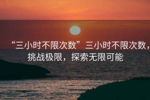 “三小時不限次數(shù)”三小時不限次數(shù)，挑戰(zhàn)極限，探索無限可能