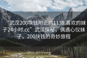 “武漢200塊錢附近約1130.喜歡的妹子24小時.cc”武漢探秘，偶遇心儀妹子，200塊錢的奇妙旅程