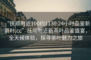 “撫順附近100約1130.24小時(shí)品鑒新茶葉.cc”撫順附近新茶葉品鑒盛宴，全天候體驗(yàn)，探尋茶葉魅力之旅
