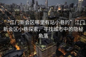 “江門新會區(qū)哪里有站小巷的”江門新會區(qū)小巷探索，尋找城市中的隱秘角落