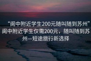 “閬中附近學(xué)生200元隨叫隨到蘇州”閬中附近學(xué)生僅需200元，隨叫隨到蘇州—短途旅行新選擇