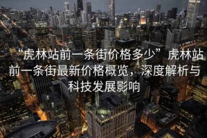 “虎林站前一條街價格多少”虎林站前一條街最新價格概覽，深度解析與科技發(fā)展影響