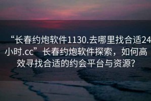 “長(zhǎng)春約炮軟件1130.去哪里找合適24小時(shí).cc”長(zhǎng)春約炮軟件探索，如何高效尋找合適的約會(huì)平臺(tái)與資源？