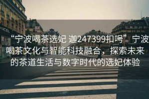 “寧波喝茶選妃 迦247399扣呺”寧波喝茶文化與智能科技融合，探索未來的茶道生活與數(shù)字時(shí)代的選妃體驗(yàn)