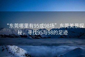 “東莞哪里有95或98場”東莞美景探秘，尋找95與98的足跡