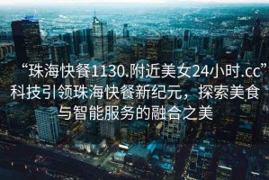 “珠海快餐1130.附近美女24小時.cc”科技引領(lǐng)珠?？觳托录o(jì)元，探索美食與智能服務(wù)的融合之美