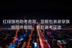 紅綠旗袍助考奇觀，顯眼包弟弟穿旗袍陪伴姐姐，共赴高考征途