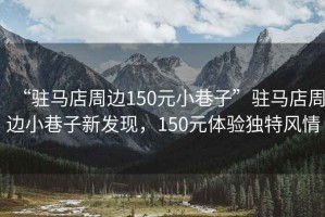 “駐馬店周邊150元小巷子”駐馬店周邊小巷子新發(fā)現(xiàn)，150元體驗獨特風(fēng)情
