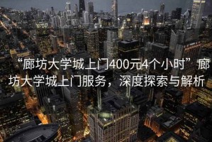 “廊坊大學(xué)城上門400元4個(gè)小時(shí)”廊坊大學(xué)城上門服務(wù)，深度探索與解析