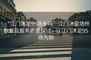 “江門沐足95場多嗎”江門沐足場所數(shù)量及服務質量探討—以江門沐足95場為例
