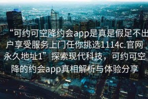 “可約可空降約會app是真是假足不出戶享受服務上門任你挑選1114c.官網(wǎng)永久地址1”探索現(xiàn)代科技，可約可空降的約會app真相解析與體驗分享