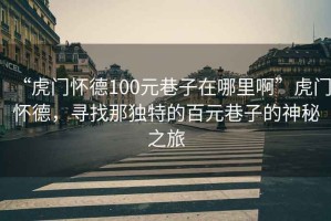 “虎門懷德100元巷子在哪里啊”虎門懷德，尋找那獨(dú)特的百元巷子的神秘之旅