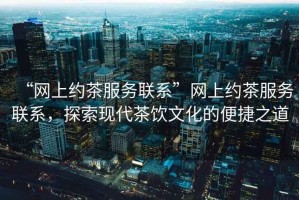 “網(wǎng)上約茶服務聯(lián)系”網(wǎng)上約茶服務聯(lián)系，探索現(xiàn)代茶飲文化的便捷之道
