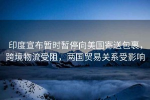 印度宣布暫時(shí)暫停向美國(guó)寄送包裹，跨境物流受阻，兩國(guó)貿(mào)易關(guān)系受影響