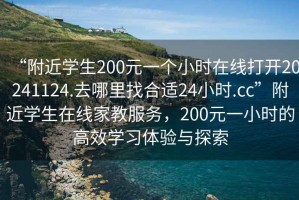 “附近學(xué)生200元一個小時在線打開20241124.去哪里找合適24小時.cc”附近學(xué)生在線家教服務(wù)，200元一小時的高效學(xué)習(xí)體驗與探索