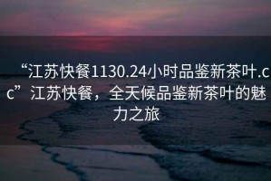 “江蘇快餐1130.24小時品鑒新茶葉.cc”江蘇快餐，全天候品鑒新茶葉的魅力之旅