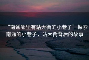 “南通哪里有站大街的小巷子”探索南通的小巷子，站大街背后的故事