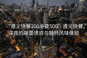 “遵義快餐200半夜500”遵義快餐，深夜的味蕾誘惑與獨(dú)特風(fēng)味體驗(yàn)