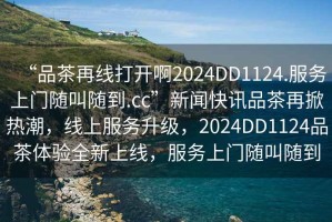 “品茶再線打開啊2024DD1124.服務(wù)上門隨叫隨到.cc”新聞快訊品茶再掀熱潮，線上服務(wù)升級，2024DD1124品茶體驗全新上線，服務(wù)上門隨叫隨到