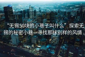 “無錫50塊的小巷子叫什么”探索無錫的秘密小巷—尋找那抹別樣的風(fēng)情