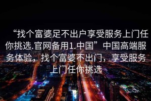 “找個富婆足不出戶享受服務(wù)上門任你挑選.官網(wǎng)備用1.中國”中國高端服務(wù)體驗，找個富婆不出門，享受服務(wù)上門任你挑選
