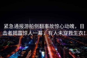 緊急通報(bào)游船側(cè)翻事故驚心動(dòng)魄，目擊者揭露驚人一幕，有人未穿救生衣！
