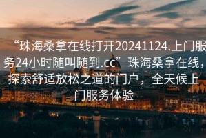 “珠海桑拿在線打開20241124.上門服務(wù)24小時(shí)隨叫隨到.cc”珠海桑拿在線，探索舒適放松之道的門戶，全天候上門服務(wù)體驗(yàn)