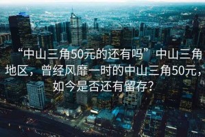 “中山三角50元的還有嗎”中山三角地區(qū)，曾經(jīng)風靡一時的中山三角50元，如今是否還有留存？