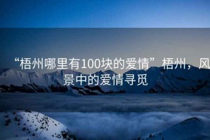 “梧州哪里有100塊的愛情”梧州，風景中的愛情尋覓