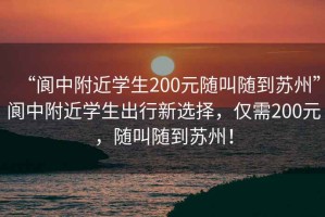 “閬中附近學(xué)生200元隨叫隨到蘇州”閬中附近學(xué)生出行新選擇，僅需200元，隨叫隨到蘇州！