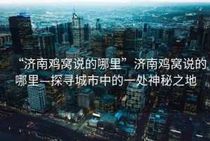 “濟(jì)南雞窩說的哪里”濟(jì)南雞窩說的哪里—探尋城市中的一處神秘之地