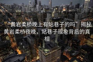 “黃巖柔橋晚上有站巷子的嗎”揭秘黃巖柔橋夜晚，站巷子現(xiàn)象背后的真相