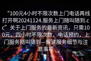 “100元4小時(shí)不限次數(shù)上門電話再線打開啊20241124.服務(wù)上門隨叫隨到.cc”關(guān)于上門服務(wù)的最新資訊，只需100元，四小時(shí)不限次數(shù)，電話預(yù)約，上門服務(wù)隨叫隨到—解讀服務(wù)細(xì)節(jié)與注意事項(xiàng)